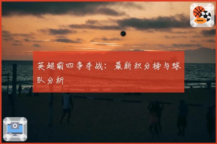 英超前四争夺战：最新积分榜与球队分析