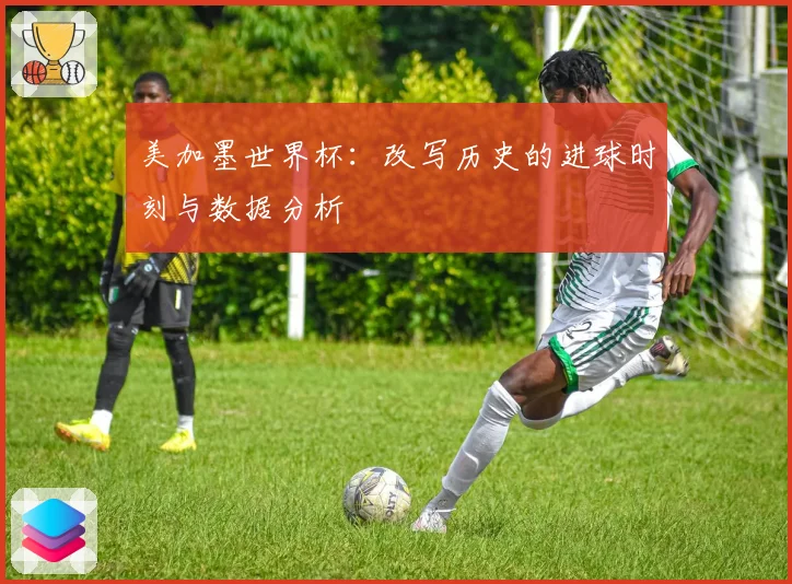 美加墨世界杯：改写历史的进球时刻与数据分析