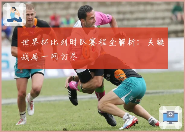 世界杯比利时队赛程全解析：关键战局一网打尽