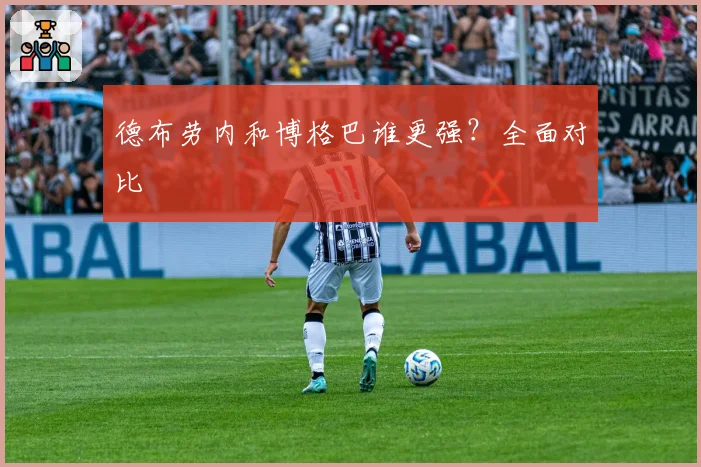 德布劳内和博格巴谁更强？全面对比