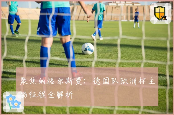 聚焦纳格尔斯曼：德国队欧洲杯主场征程全解析