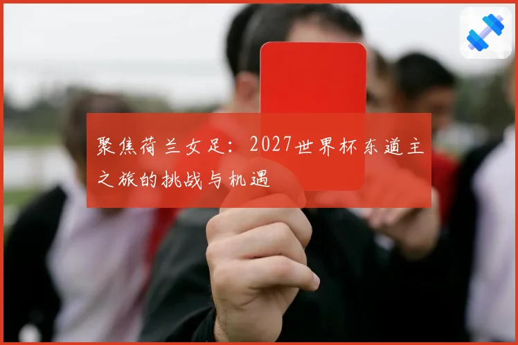 聚焦荷兰女足：2027世界杯东道主之旅的挑战与机遇