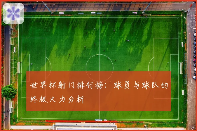 世界杯射门排行榜：球员与球队的终极火力分析