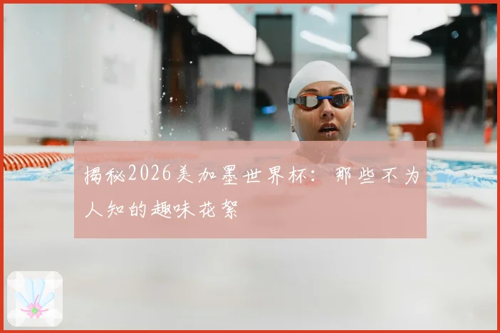揭秘2026美加墨世界杯：那些不为人知的趣味花絮