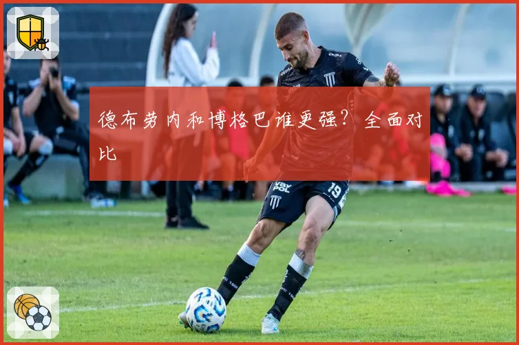 德布劳内和博格巴谁更强？全面对比