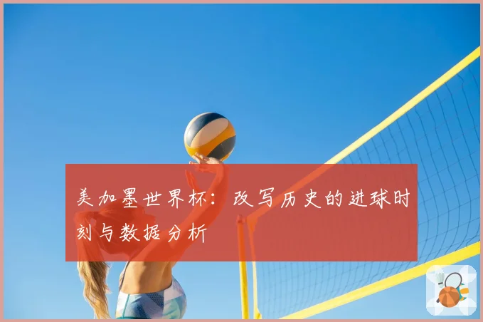 美加墨世界杯：改写历史的进球时刻与数据分析