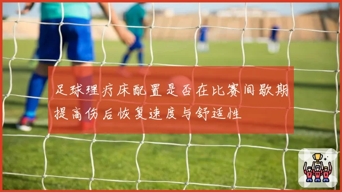 足球理疗床配置是否在比赛间歇期提高伤后恢复速度与舒适性