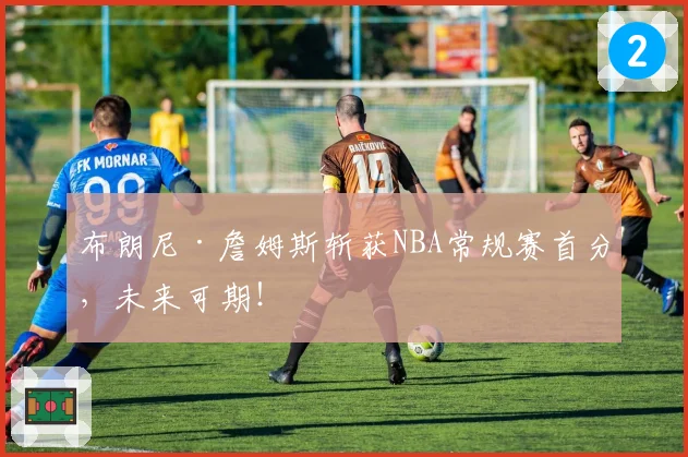 布朗尼·詹姆斯斩获NBA常规赛首分，未来可期！