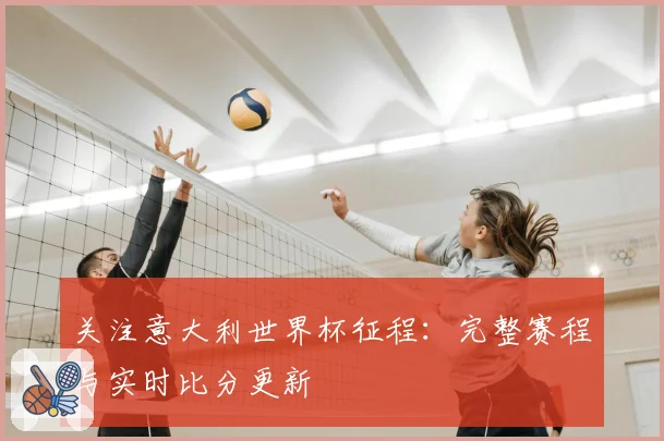 关注意大利世界杯征程：完整赛程与实时比分更新