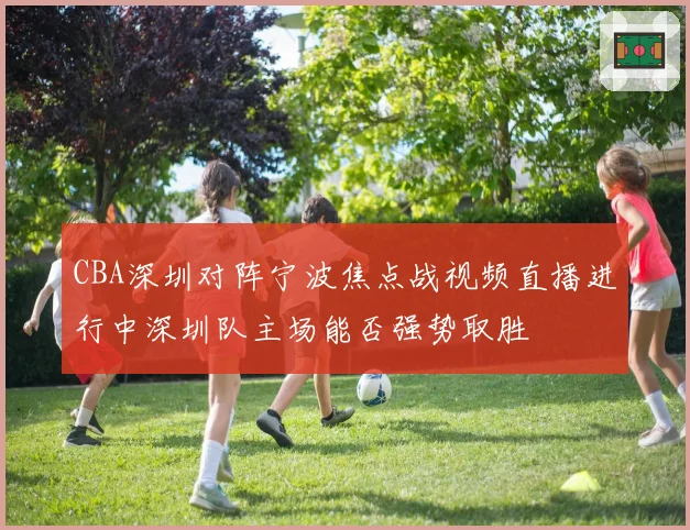 CBA深圳对阵宁波焦点战视频直播进行中深圳队主场能否强势取胜