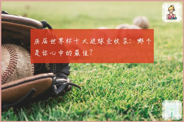 历届世界杯十大进球全收录：哪个是你心中的最佳？