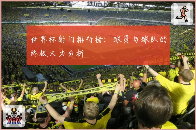 世界杯射门排行榜：球员与球队的终极火力分析